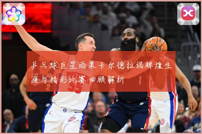 乒乓球巨星雨果卡尔德拉诺辉煌生涯与精彩比赛回顾解析