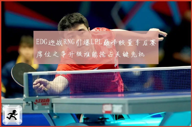 EDG迎战RNG引爆LPL巅峰较量季后赛席位之争升级谁能抢占关键先机