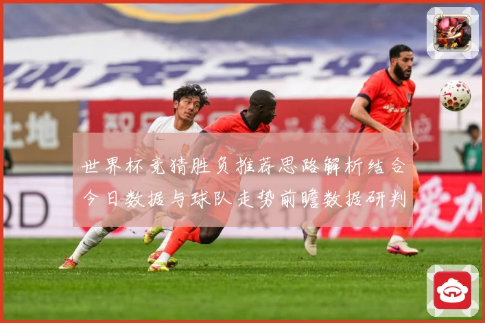 世界杯竞猜胜负推荐思路解析结合今日数据与球队走势前瞻数据研判