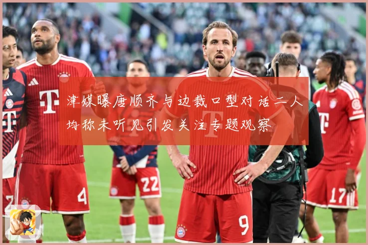 津媒曝唐顺齐与边裁口型对话二人均称未听见引发关注专题观察