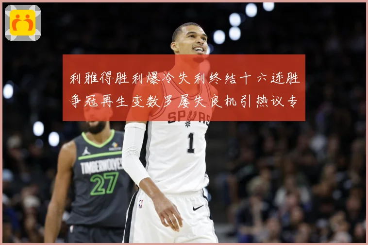 利雅得胜利爆冷失利终结十六连胜争冠再生变数罗屡失良机引热议专题观察