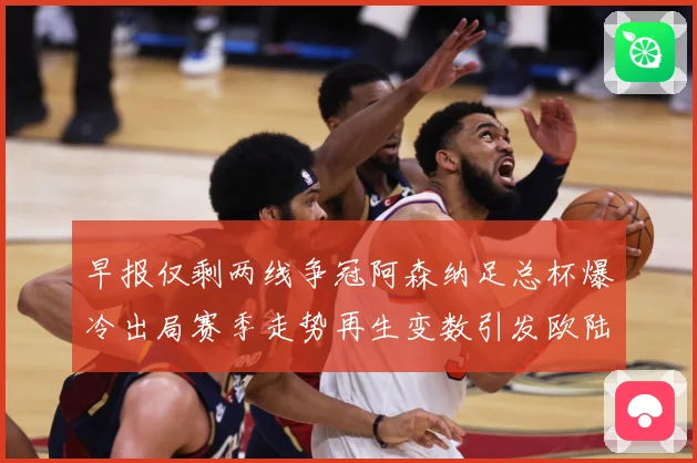 早报仅剩两线争冠阿森纳足总杯爆冷出局赛季走势再生变数引发欧陆战术观察