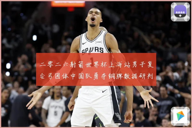二零二六射箭世界杯上海站男子复合弓团体中国队勇夺铜牌数据研判