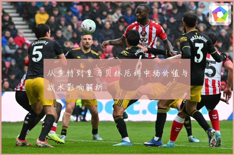 从多特到皇马贝林厄姆中场价值与战术影响解析