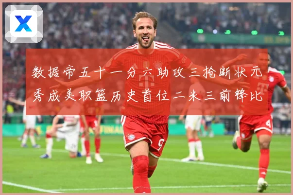 数据帝五十一分六助攻三抢断状元秀成美职篮历史首位二米三前锋比赛场复盘