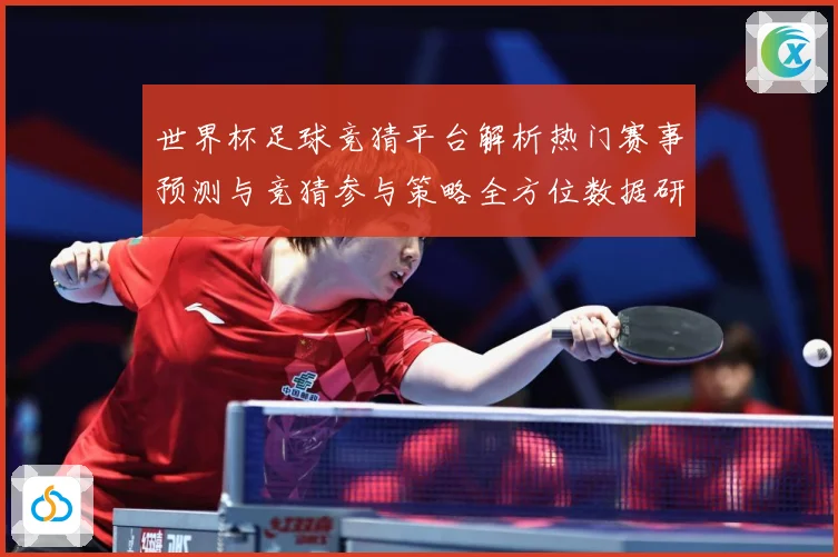 世界杯足球竞猜平台解析热门赛事预测与竞猜参与策略全方位数据研判