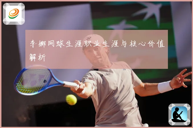 李娜网球生涯职业生涯与核心价值解析