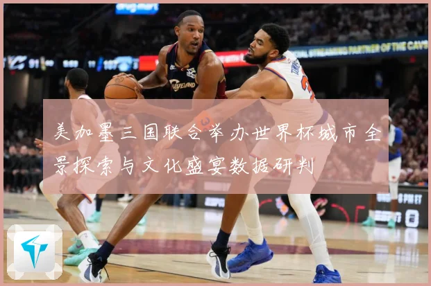 美加墨三国联合举办世界杯城市全景探索与文化盛宴数据研判
