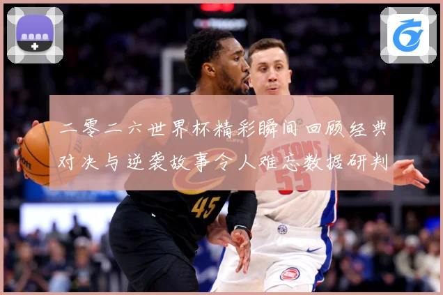 二零二六世界杯精彩瞬间回顾经典对决与逆袭故事令人难忘数据研判
