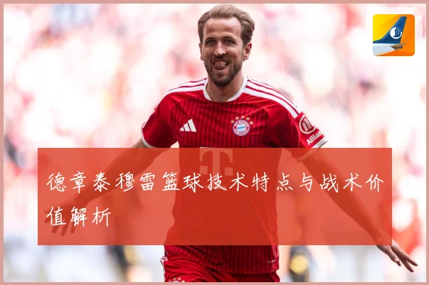德章泰穆雷篮球技术特点与战术价值解析
