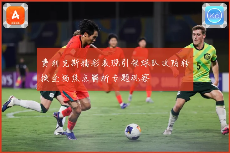 费利克斯精彩表现引领球队攻防转换全场焦点解析专题观察