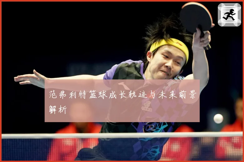 范弗利特篮球成长轨迹与未来前景解析