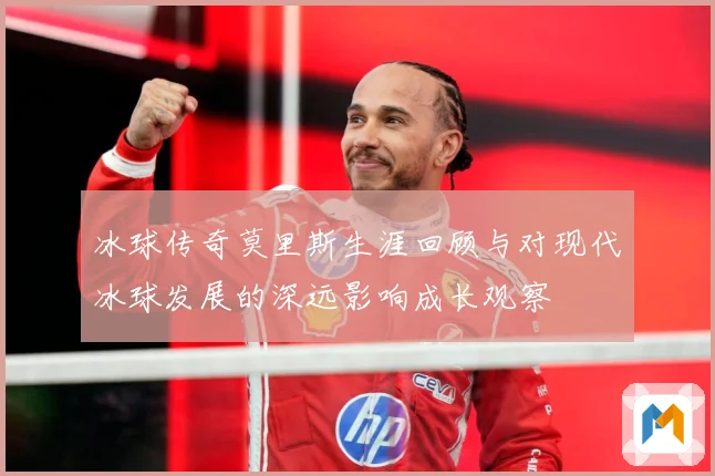 冰球传奇莫里斯生涯回顾与对现代冰球发展的深远影响成长观察