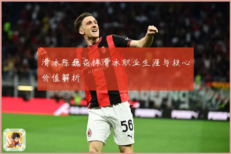 滑冰陈巍花样滑冰职业生涯与核心价值解析