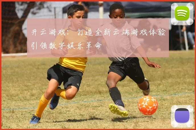开云游戏：打造全新云端游戏体验引领数字娱乐革命