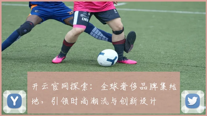 开云官网探索：全球奢侈品牌集结地，引领时尚潮流与创新设计