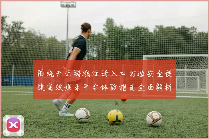 围绕开云游戏注册入口打造安全便捷高效娱乐平台体验指南全面解析与优化策略
