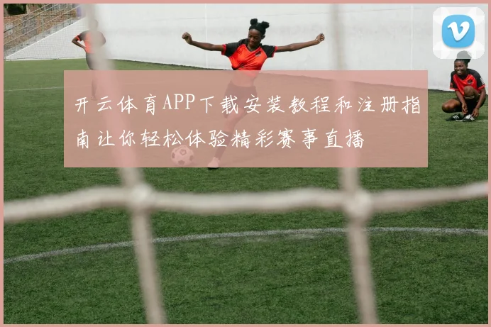 开云体育APP下载安装教程和注册指南让你轻松体验精彩赛事直播