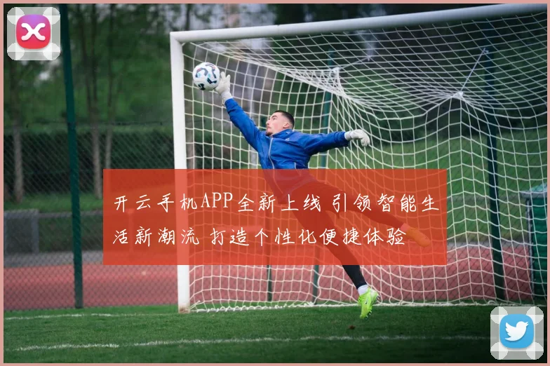 开云手机APP全新上线 引领智能生活新潮流 打造个性化便捷体验