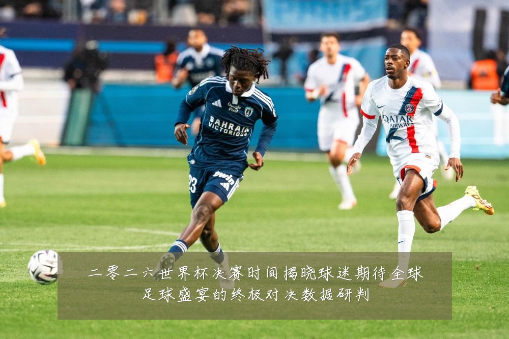 二零二六世界杯决赛时间揭晓球迷期待全球足球盛宴的终极对决数据研判