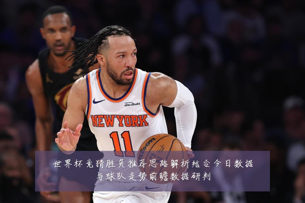 世界杯竞猜胜负推荐思路解析结合今日数据与球队走势前瞻数据研判