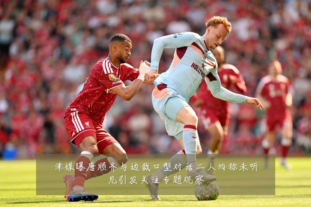 津媒曝唐顺齐与边裁口型对话二人均称未听见引发关注专题观察