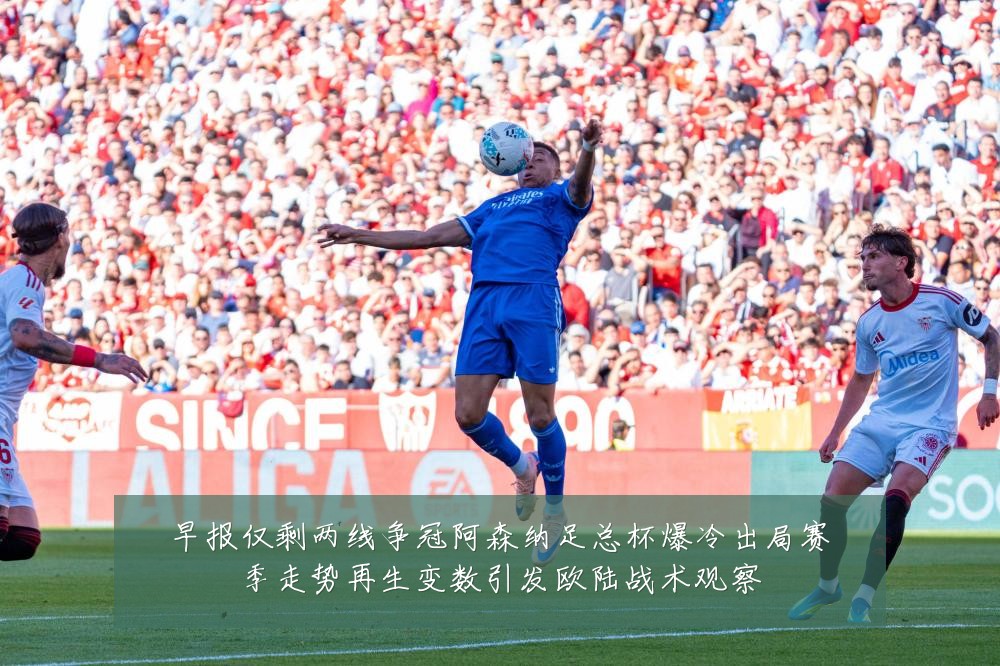 早报仅剩两线争冠阿森纳足总杯爆冷出局赛季走势再生变数引发欧陆战术观察