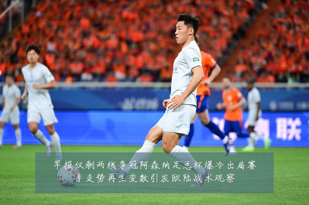 早报仅剩两线争冠阿森纳足总杯爆冷出局赛季走势再生变数引发欧陆战术观察
