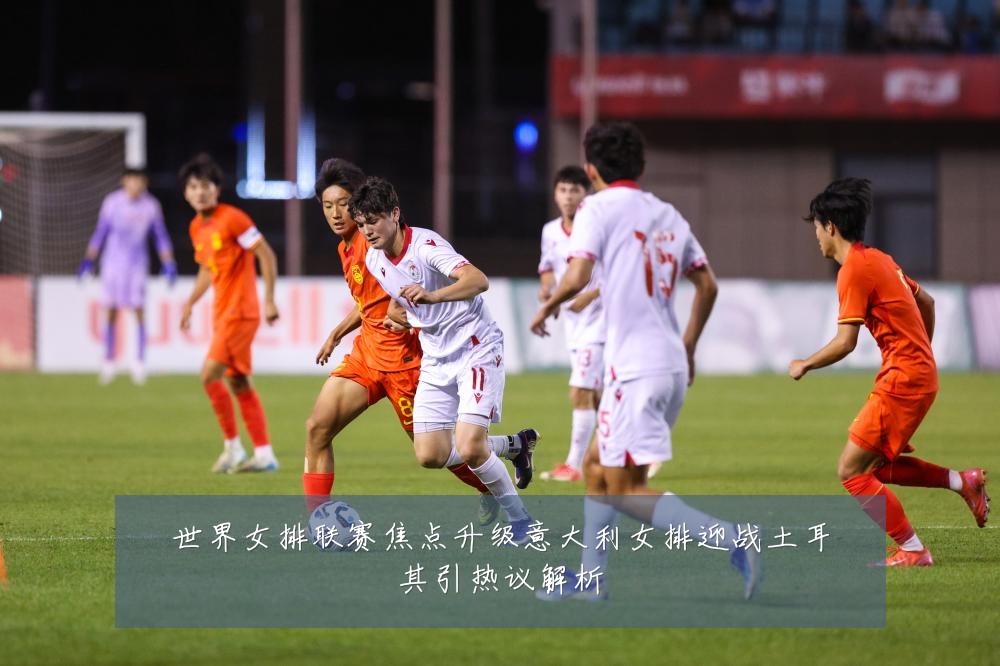 世界女排联赛焦点升级意大利女排迎战土耳其引热议解析